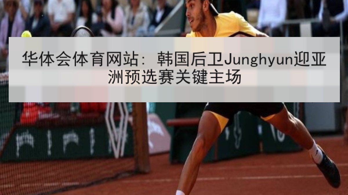 华体会体育网站: 韩国后卫Junghyun迎亚洲预选赛关键主场 华体会体育网站: 韩国后卫Junghyun迎亚洲预选赛关键主场