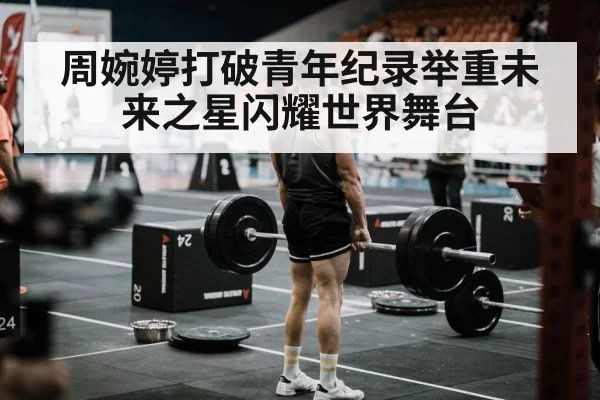 周婉婷打破青年纪录举重未来之星闪耀世界舞台