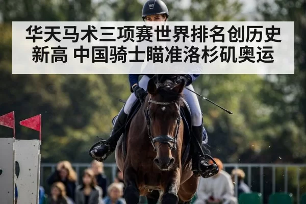 华天马术三项赛世界排名创历史新高 中国骑士瞄准洛杉矶奥运