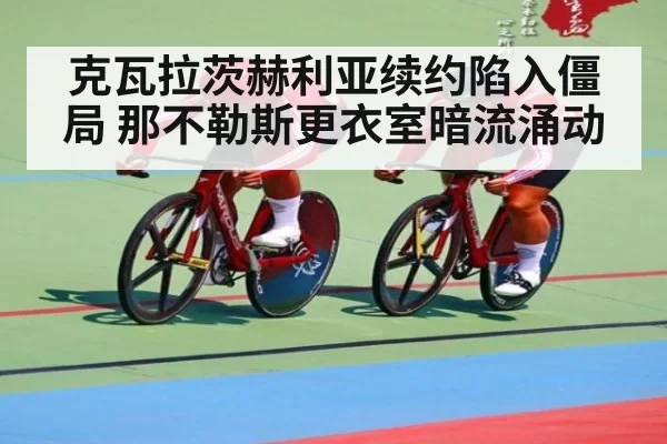 克瓦拉茨赫利亚续约陷入僵局 那不勒斯更衣室暗流涌动