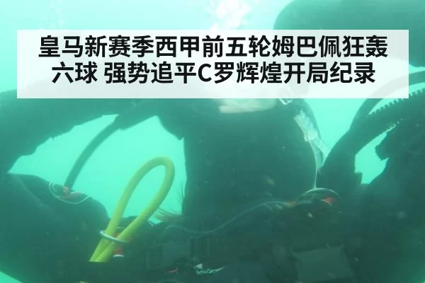 皇马新赛季西甲前五轮姆巴佩狂轰六球 强势追平C罗辉煌开局纪录