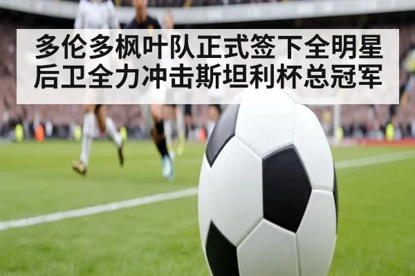多伦多枫叶队正式签下全明星后卫全力冲击斯坦利杯总冠军
