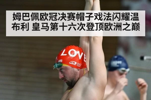 姆巴佩欧冠决赛帽子戏法闪耀温布利 皇马第十六次登顶欧洲之巅