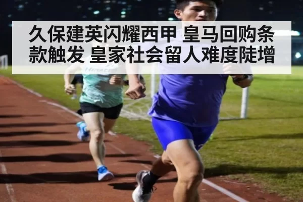 久保建英闪耀西甲 皇马回购条款触发 皇家社会留人难度陡增