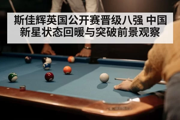 斯佳辉英国公开赛晋级八强 中国新星状态回暖与突破前景观察