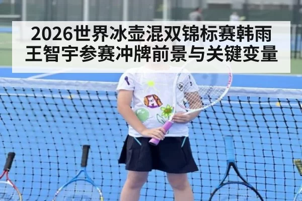 2026世界冰壶混双锦标赛韩雨王智宇参赛冲牌前景与关键变量