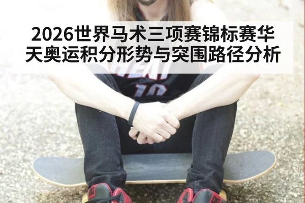 2026世界马术三项赛锦标赛华天奥运积分形势与突围路径分析